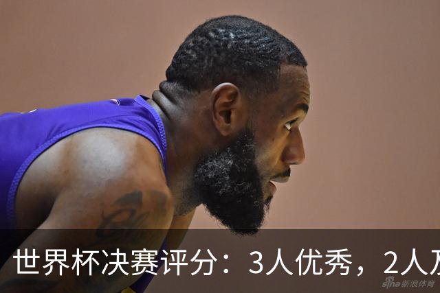 世界杯决赛评分：3人优秀，2人及格，2人拉胯，梅西亚马尔表现一般