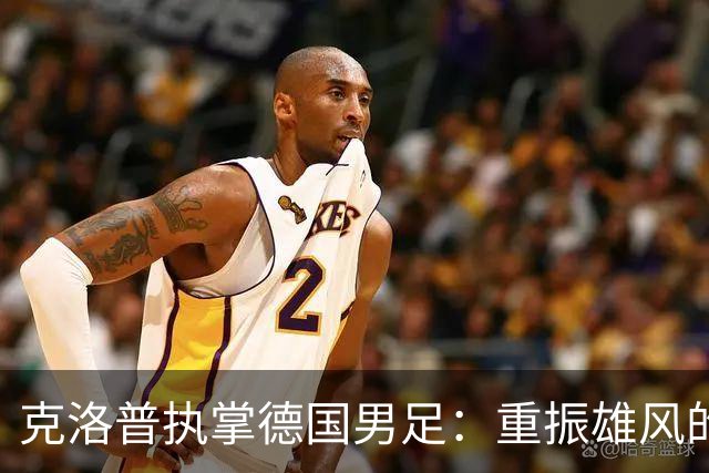 克洛普执掌德国男足：重振雄风的战术与情感之旅