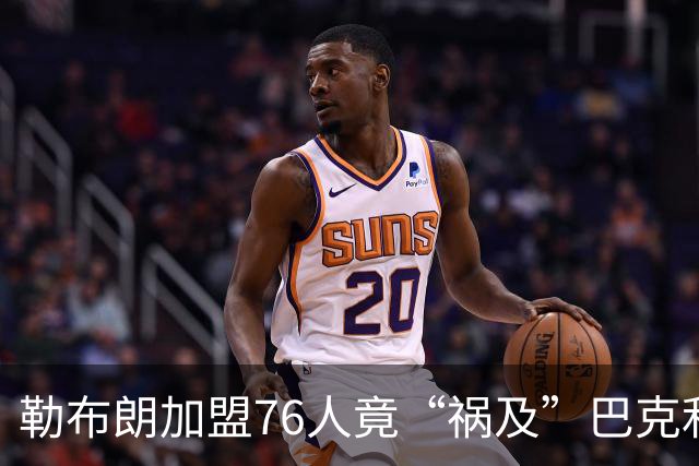 勒布朗加盟76人竟“祸及”巴克利：去高尔夫的路上，不得不调头