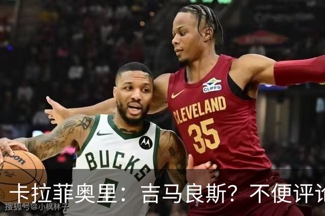 卡拉菲奥里：吉马良斯？不便评论；重新踏上赛场让我非常开心