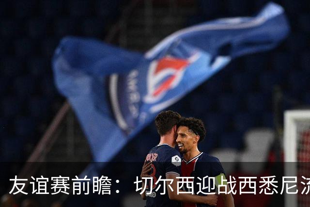 友谊赛前瞻：切尔西迎战西悉尼流浪者，哈维-阿隆索时代开启