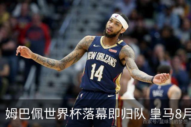 姆巴佩世界杯落幕即归队 皇马8月12日热身赛对阵拉科鲁尼亚