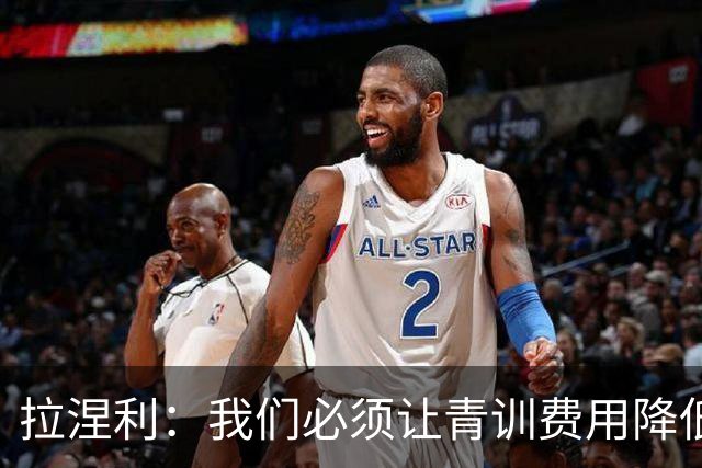 拉涅利：我们必须让青训费用降低，不能让家庭承担高昂的开支