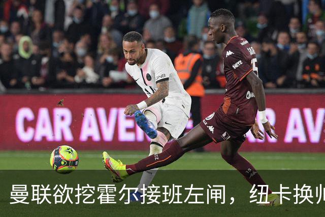 曼联欲挖霍尔接班左闸，纽卡换帅却成阻碍！恐需7000万今夏难成交