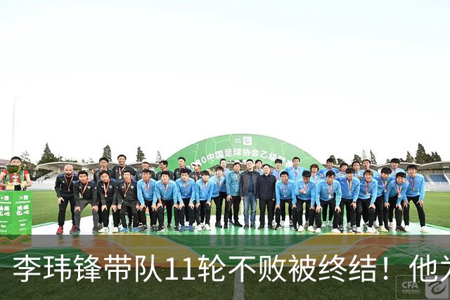 李玮锋带队11轮不败被终结！他为此公开发声，直言非常惭愧