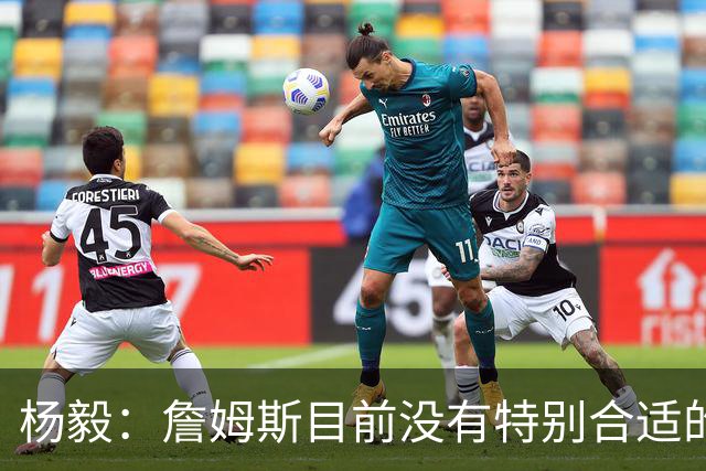 杨毅：詹姆斯目前没有特别合适的下家 他今夏最失策在于没听我的