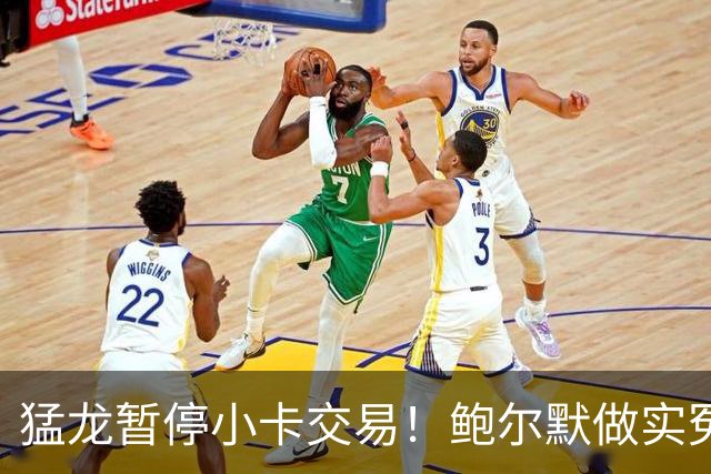 猛龙暂停小卡交易！鲍尔默做实冤大头？