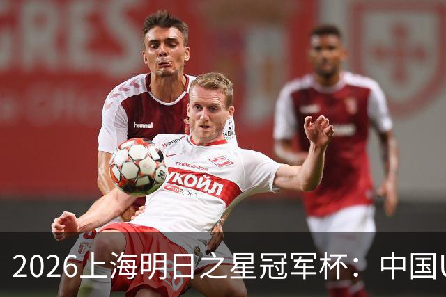 2026上海明日之星冠军杯：中国U17男足战胜西甲劲旅毕尔巴鄂竞技提前出线