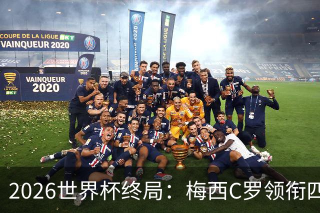 2026世界杯终局：梅西C罗领衔四位历史最佳，上演世界杯绝唱