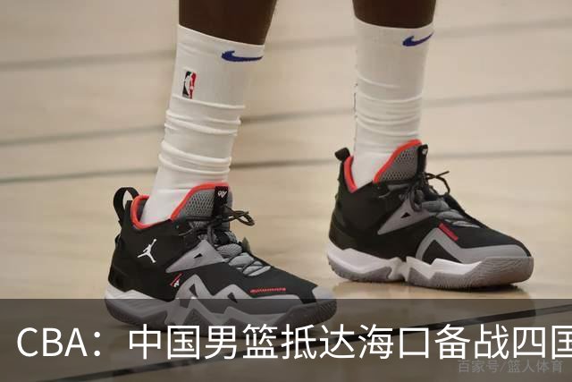 CBA：中国男篮抵达海口备战四国赛，广州男篮得到状元签交易内容曝光，王少杰回归广东困难变大，上海男篮续约洛夫顿受阻