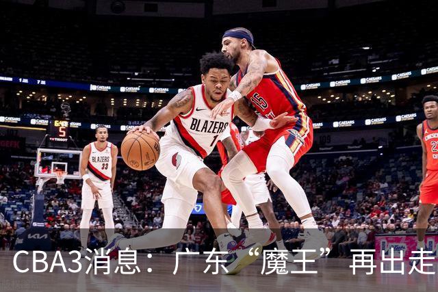 CBA3消息：广东“魔王”再出走！陈总“三把火”燃起，徐杰发声