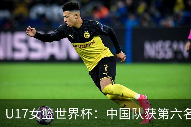 U17女篮世界杯：中国队获第六名 创近十年最佳战绩